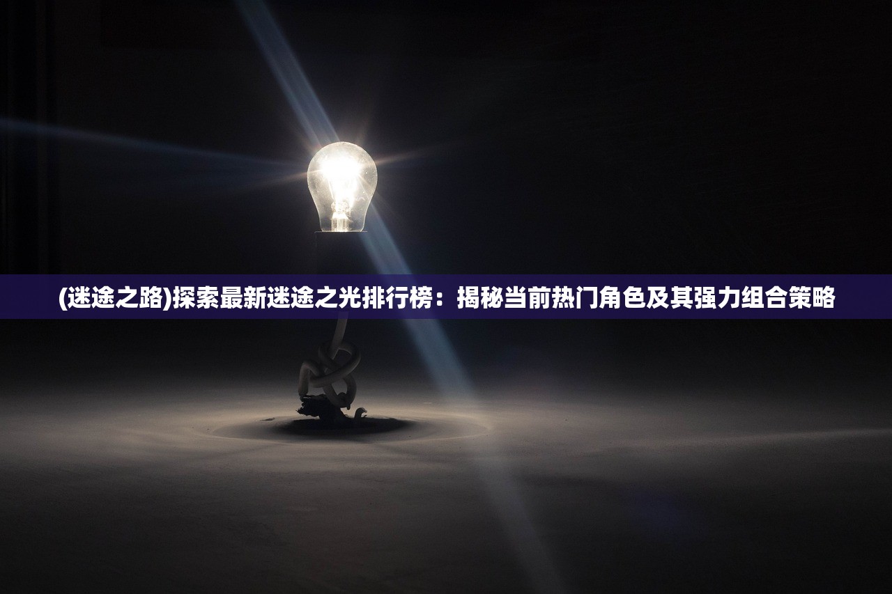 (迷途之路)探索最新迷途之光排行榜：揭秘当前热门角色及其强力组合策略