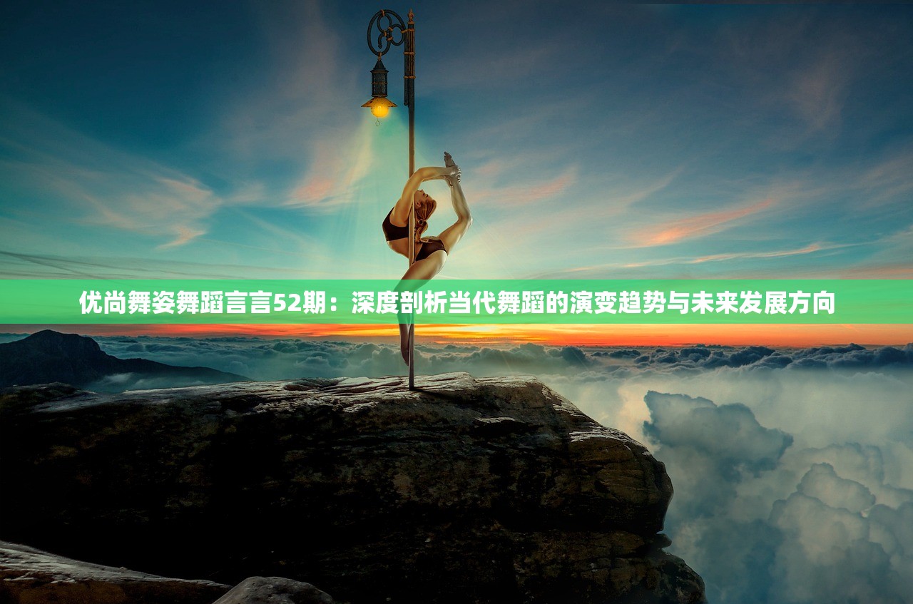 优尚舞姿舞蹈言言52期：深度剖析当代舞蹈的演变趋势与未来发展方向
