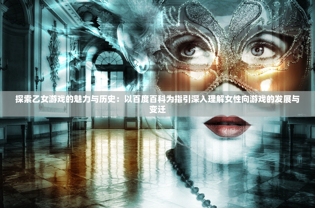 探索乙女游戏的魅力与历史：以百度百科为指引深入理解女性向游戏的发展与变迁