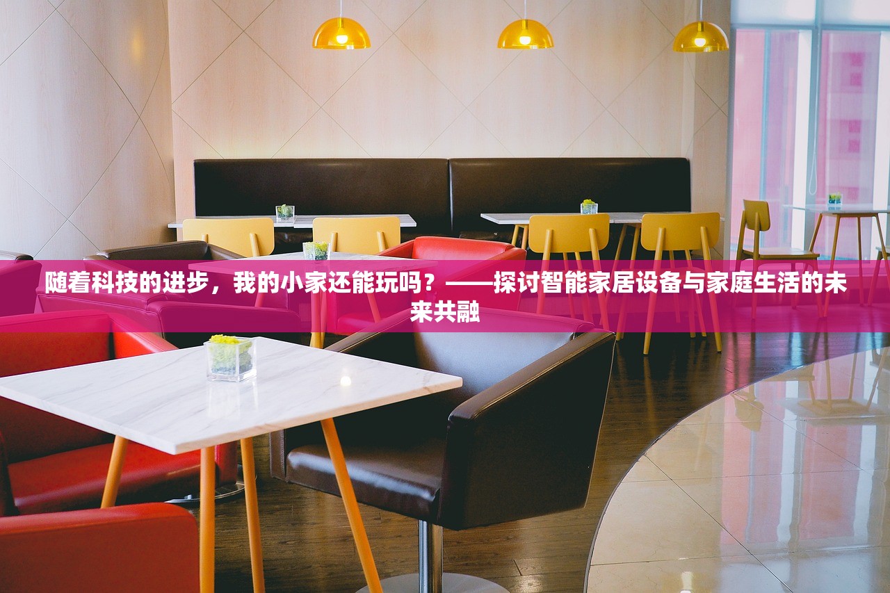 随着科技的进步，我的小家还能玩吗？——探讨智能家居设备与家庭生活的未来共融
