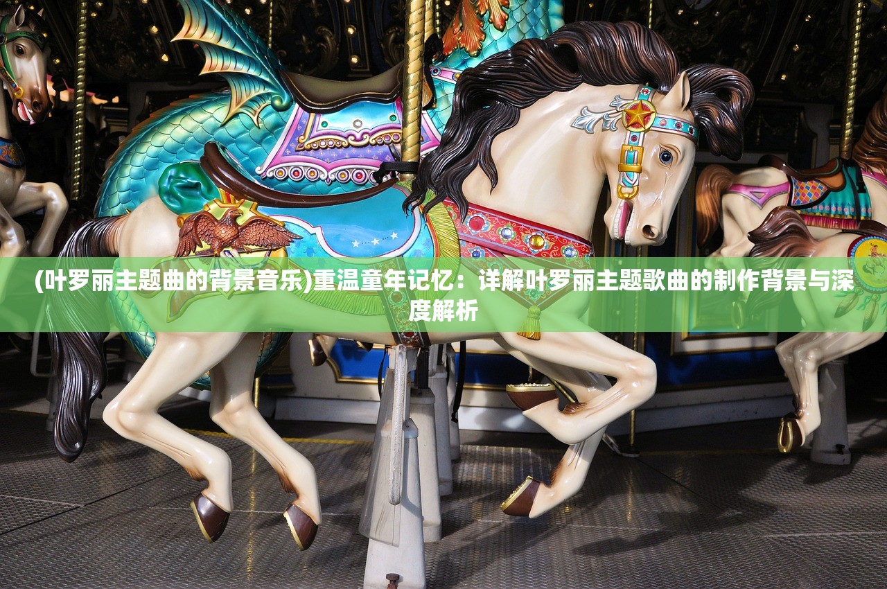 (叶罗丽主题曲的背景音乐)重温童年记忆：详解叶罗丽主题歌曲的制作背景与深度解析