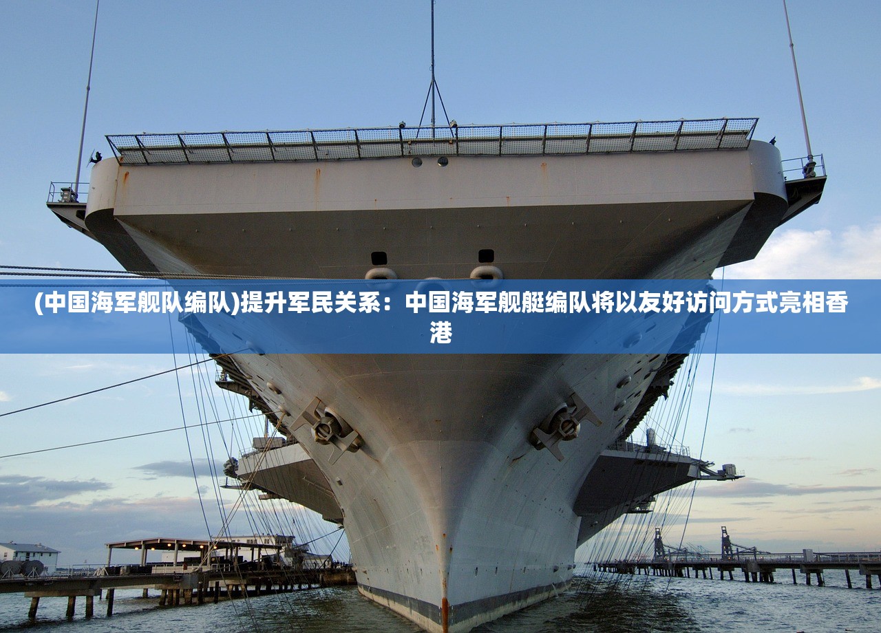 (中国海军舰队编队)提升军民关系：中国海军舰艇编队将以友好访问方式亮相香港