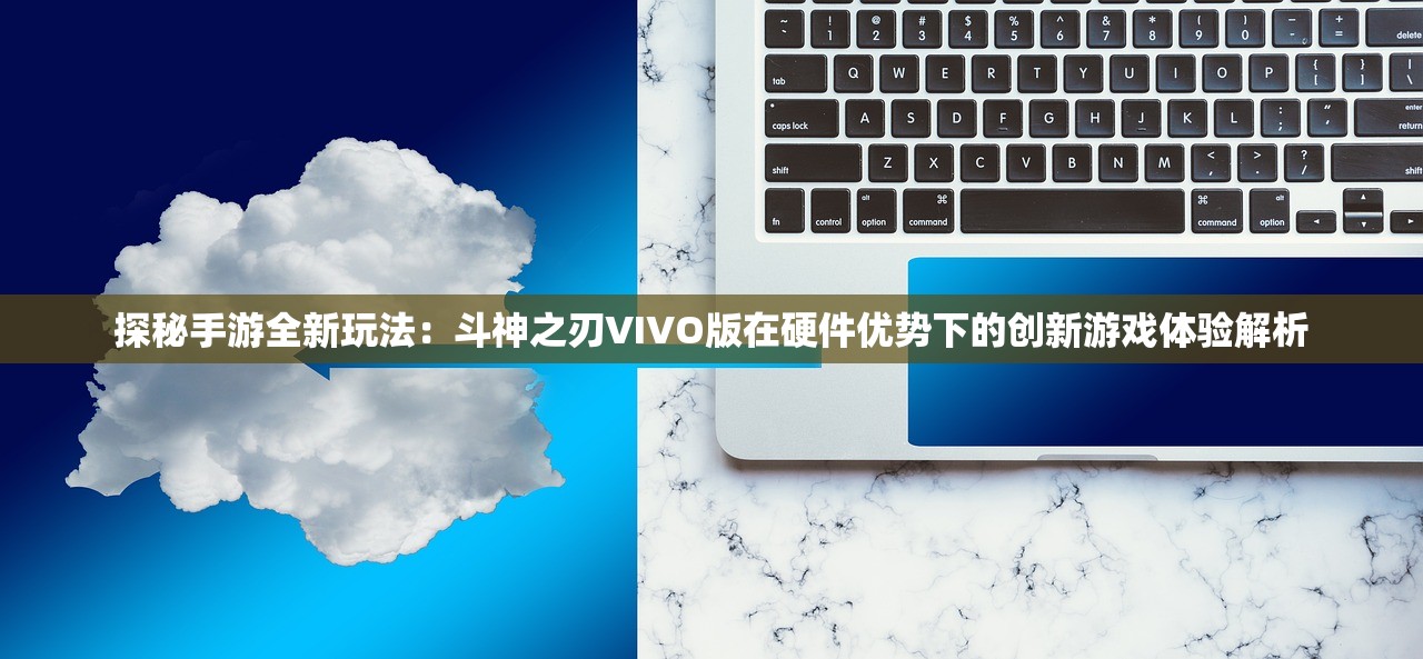 探秘手游全新玩法：斗神之刃VIVO版在硬件优势下的创新游戏体验解析