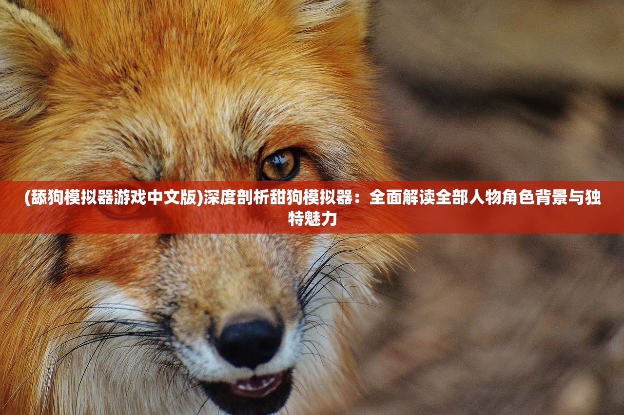 (舔狗模拟器游戏中文版)深度剖析甜狗模拟器：全面解读全部人物角色背景与独特魅力