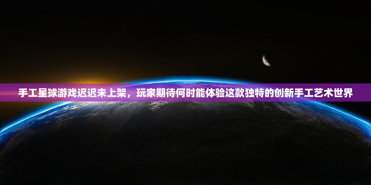手工星球游戏迟迟未上架，玩家期待何时能体验这款独特的创新手工艺术世界