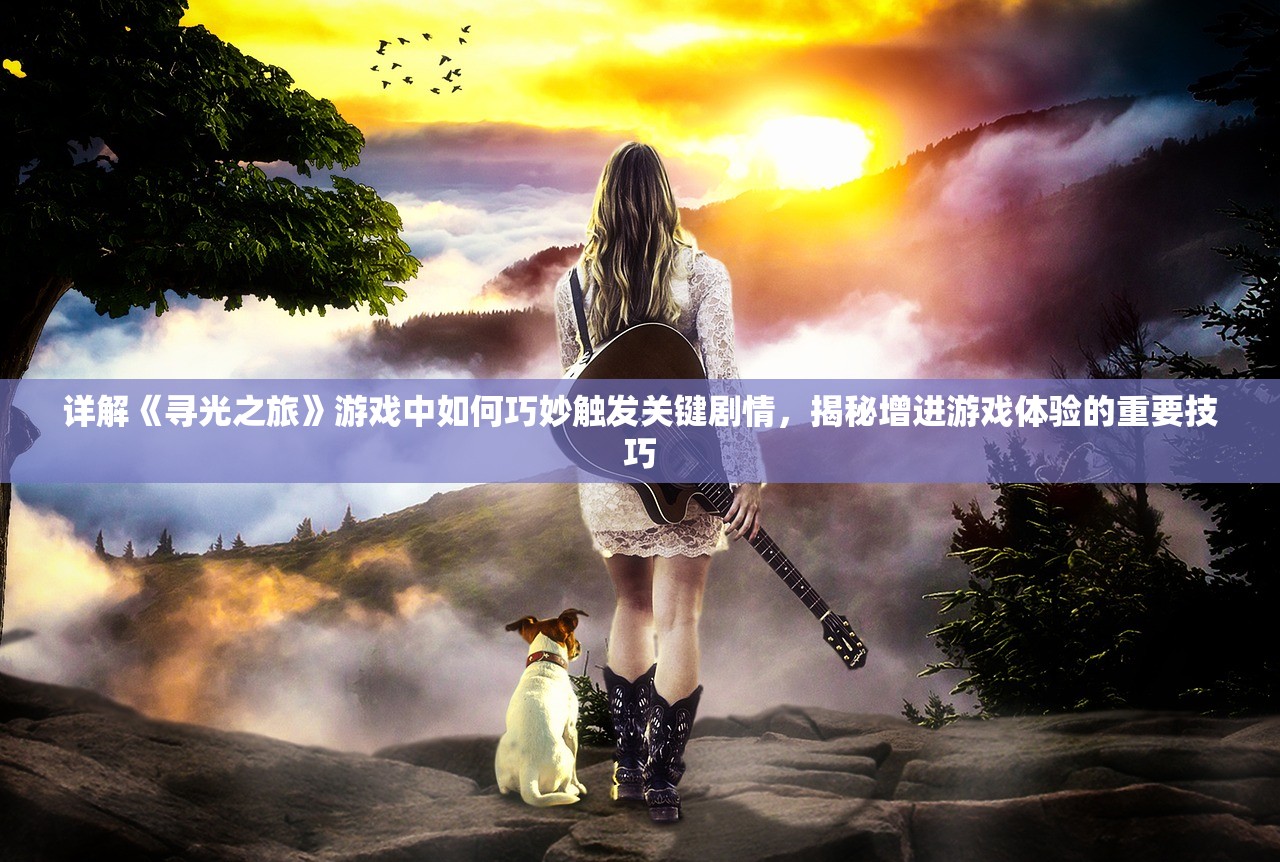 详解《寻光之旅》游戏中如何巧妙触发关键剧情，揭秘增进游戏体验的重要技巧