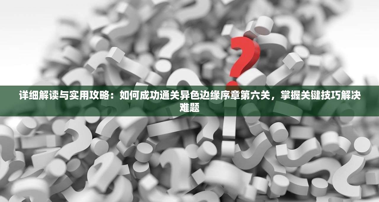 详细解读与实用攻略：如何成功通关异色边缘序章第六关，掌握关键技巧解决难题