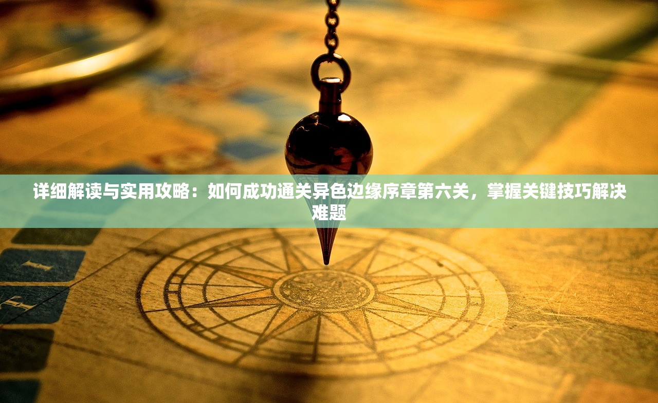 详细解读与实用攻略：如何成功通关异色边缘序章第六关，掌握关键技巧解决难题