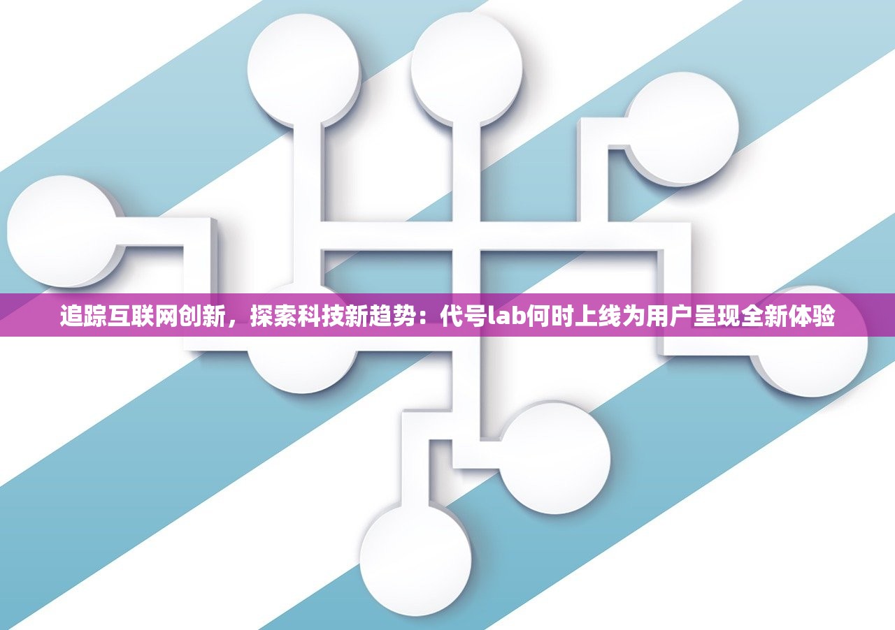 追踪互联网创新，探索科技新趋势：代号lab何时上线为用户呈现全新体验
