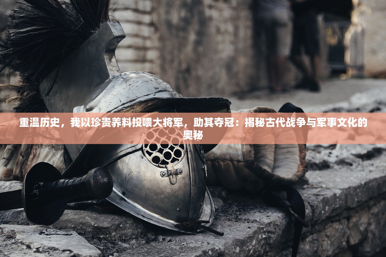重温历史，我以珍贵养料投喂大将军，助其夺冠：揭秘古代战争与军事文化的奥秘