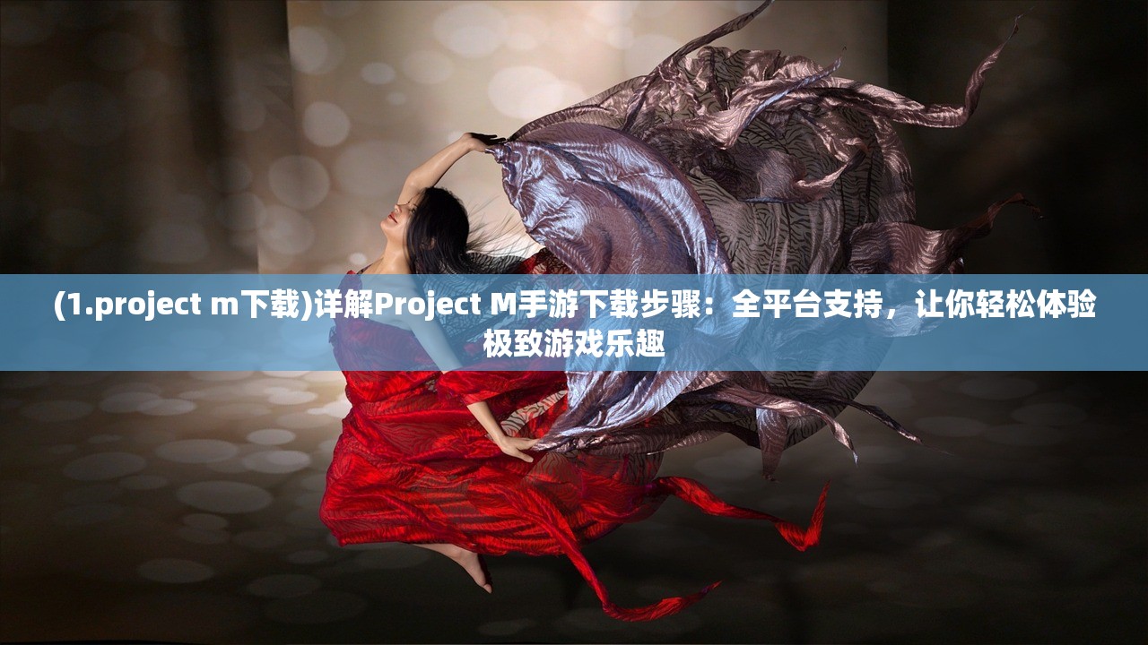 (1.project m下载)详解Project M手游下载步骤：全平台支持，让你轻松体验极致游戏乐趣