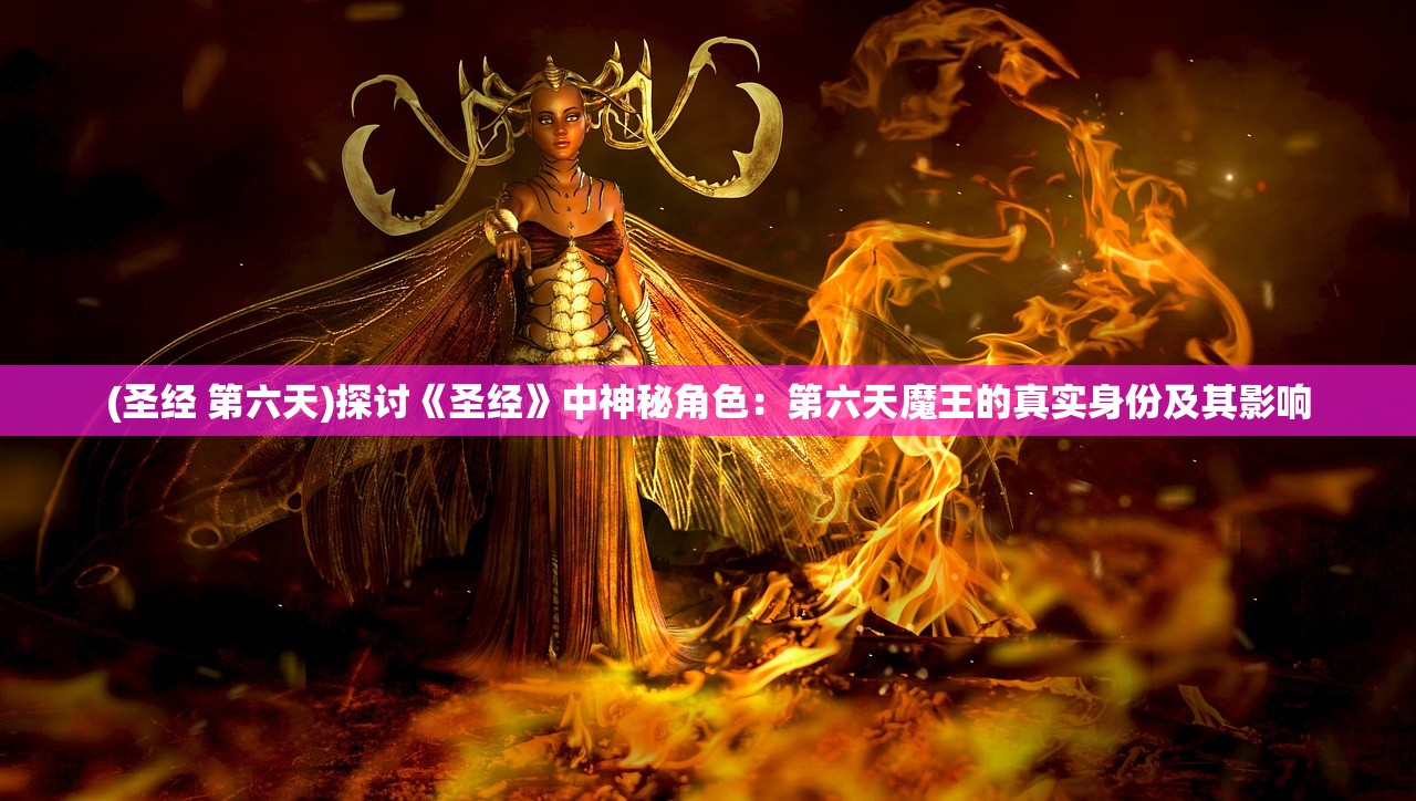 (圣经 第六天)探讨《圣经》中神秘角色：第六天魔王的真实身份及其影响