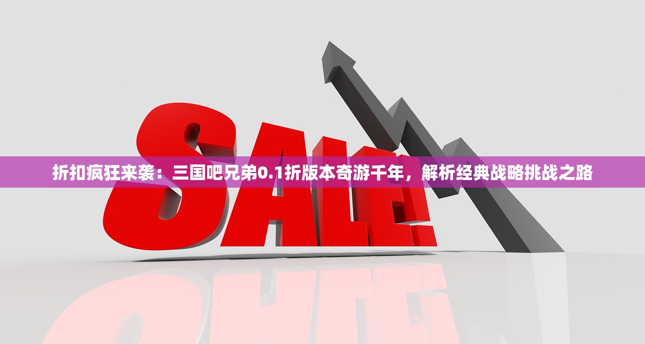 折扣疯狂来袭：三国吧兄弟0.1折版本奇游千年，解析经典战略挑战之路