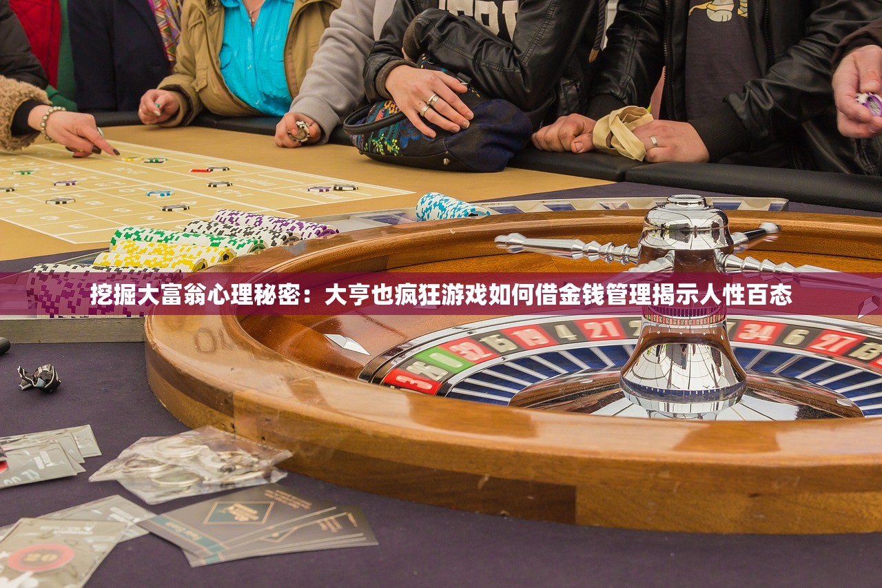 挖掘大富翁心理秘密：大亨也疯狂游戏如何借金钱管理揭示人性百态