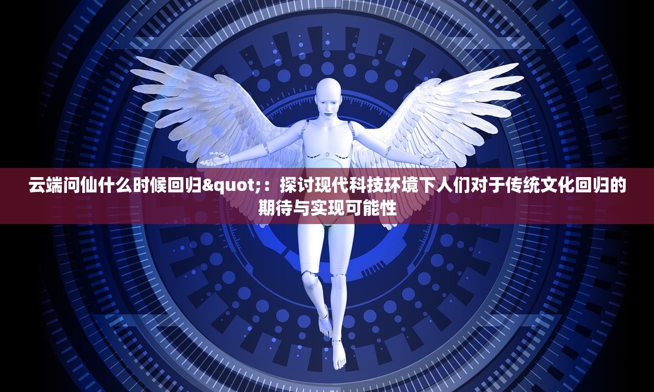 云端问仙什么时候回归"：探讨现代科技环境下人们对于传统文化回归的期待与实现可能性