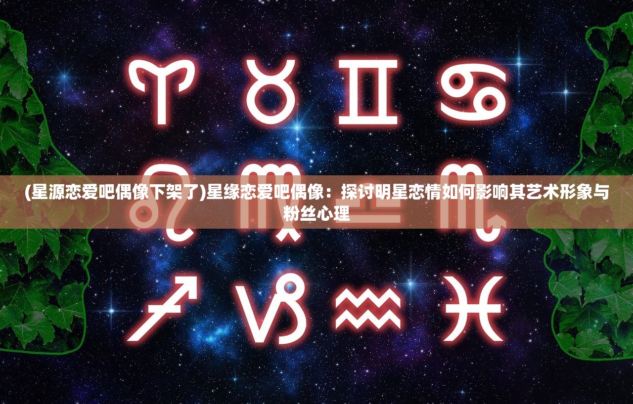 (星源恋爱吧偶像下架了)星缘恋爱吧偶像：探讨明星恋情如何影响其艺术形象与粉丝心理