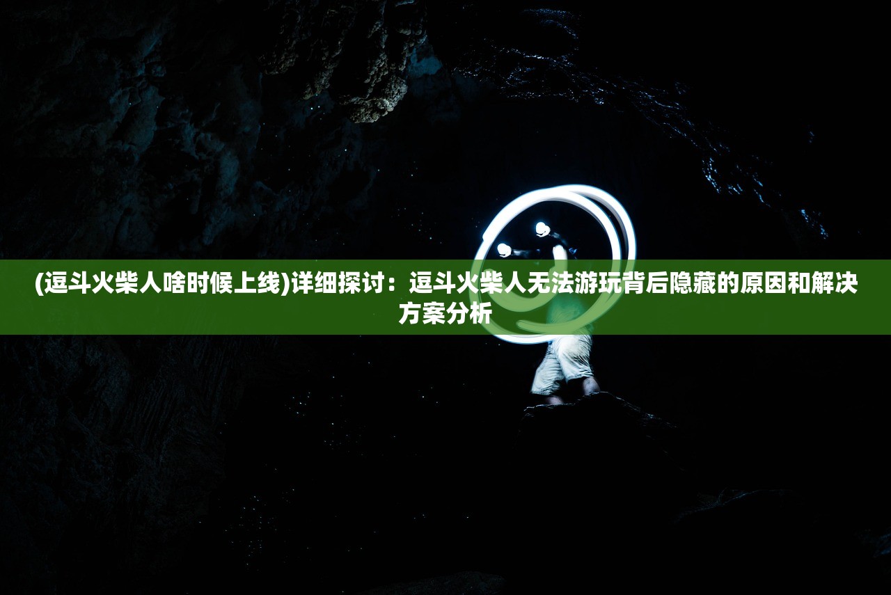 (逗斗火柴人啥时候上线)详细探讨：逗斗火柴人无法游玩背后隐藏的原因和解决方案分析