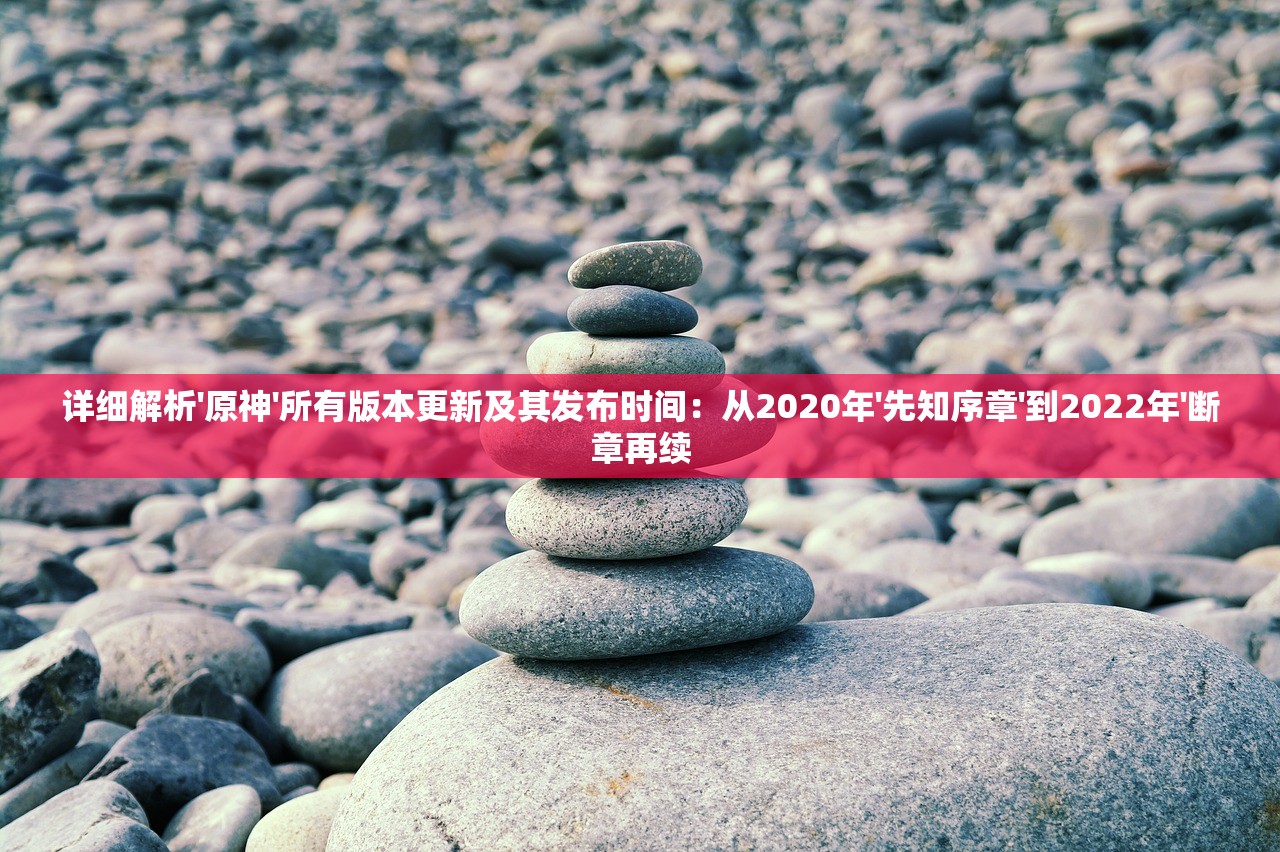 详细解析'原神'所有版本更新及其发布时间：从2020年'先知序章'到2022年'断章再续