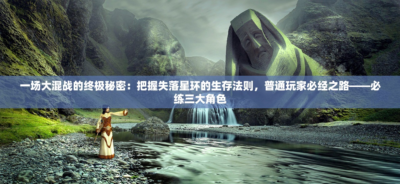一场大混战的终极秘密：把握失落星环的生存法则，普通玩家必经之路——必练三大角色