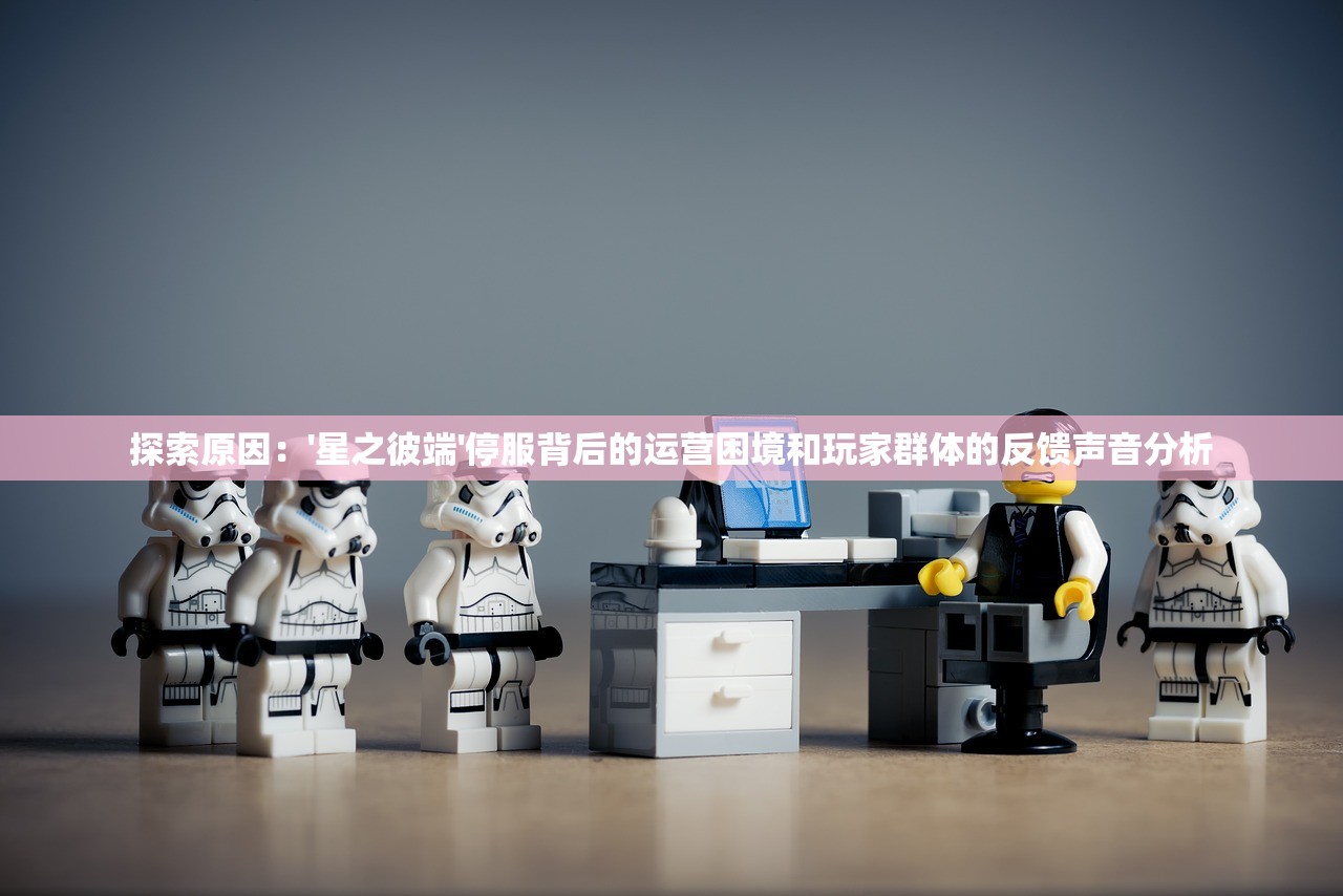 探索原因：'星之彼端'停服背后的运营困境和玩家群体的反馈声音分析