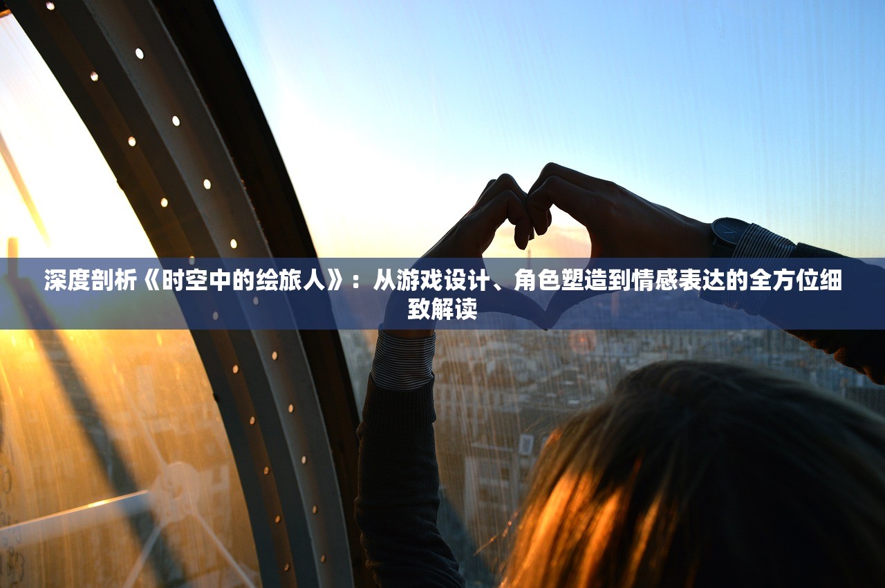 深度剖析《时空中的绘旅人》：从游戏设计、角色塑造到情感表达的全方位细致解读