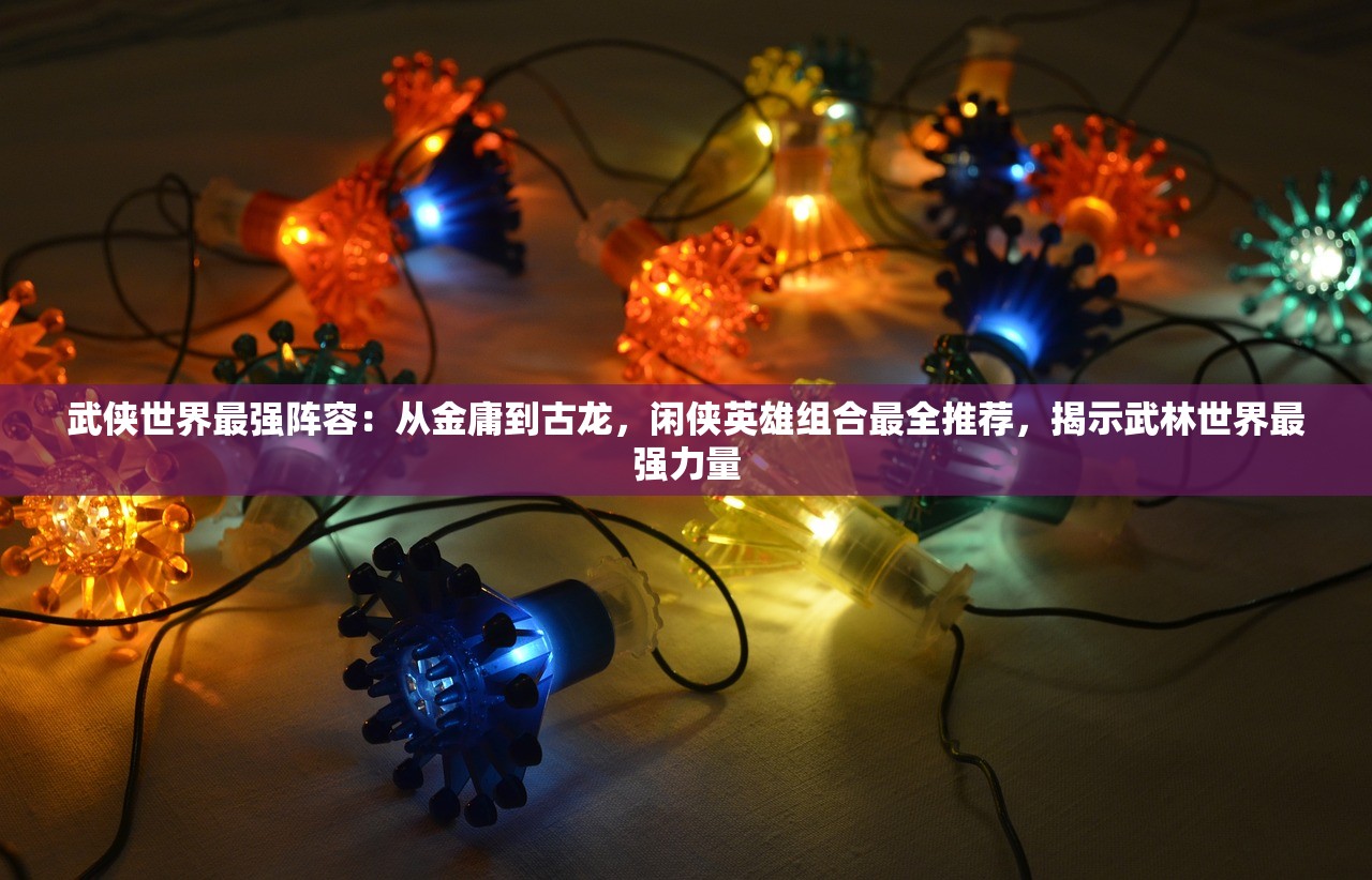 武侠世界最强阵容：从金庸到古龙，闲侠英雄组合最全推荐，揭示武林世界最强力量