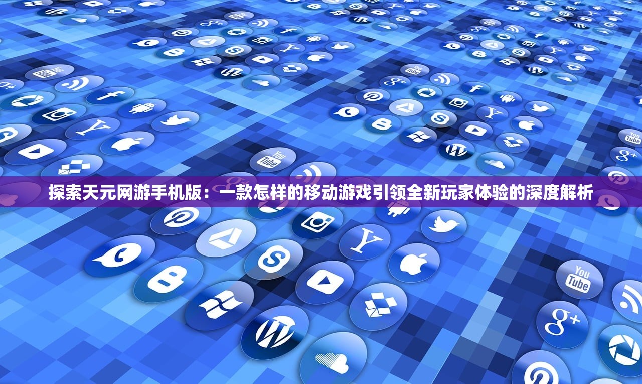 探索天元网游手机版：一款怎样的移动游戏引领全新玩家体验的深度解析