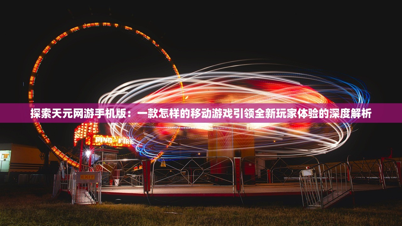 探索天元网游手机版：一款怎样的移动游戏引领全新玩家体验的深度解析
