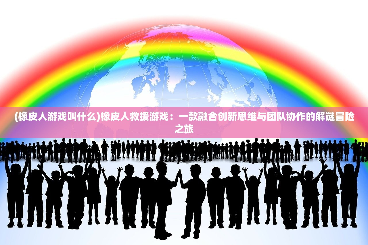 (橡皮人游戏叫什么)橡皮人救援游戏：一款融合创新思维与团队协作的解谜冒险之旅