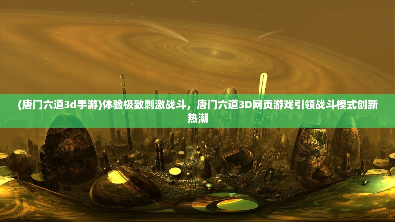(唐门六道3d手游)体验极致刺激战斗，唐门六道3D网页游戏引领战斗模式创新热潮