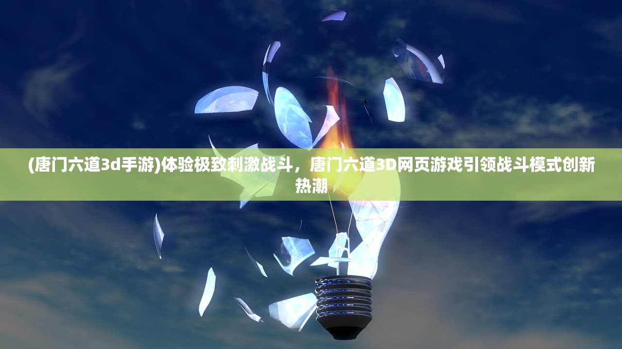(唐门六道3d手游)体验极致刺激战斗，唐门六道3D网页游戏引领战斗模式创新热潮