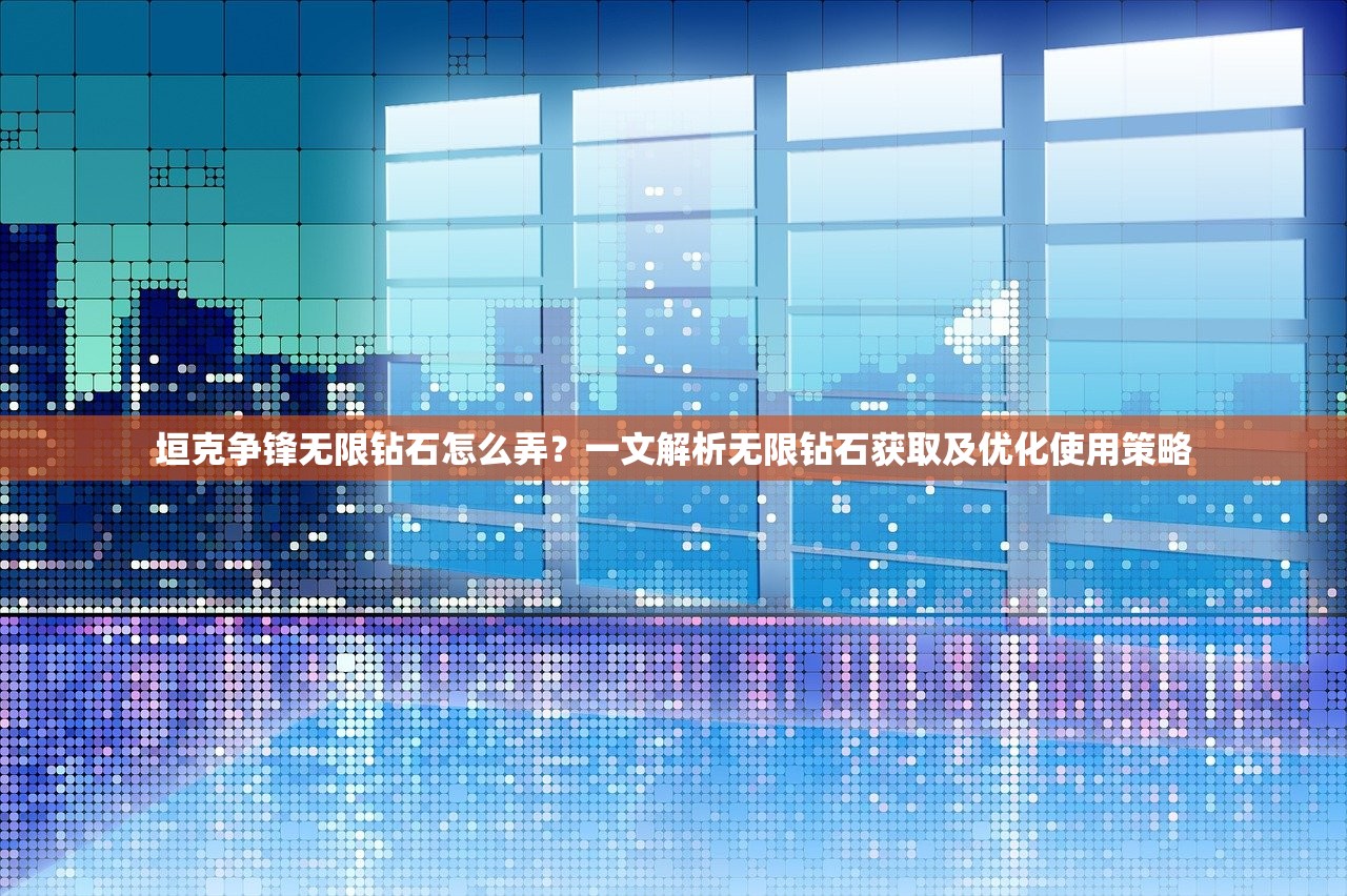 垣克争锋无限钻石怎么弄？一文解析无限钻石获取及优化使用策略