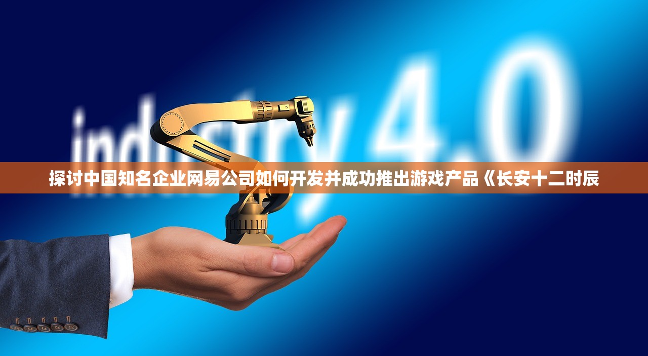 探讨中国知名企业网易公司如何开发并成功推出游戏产品《长安十二时辰