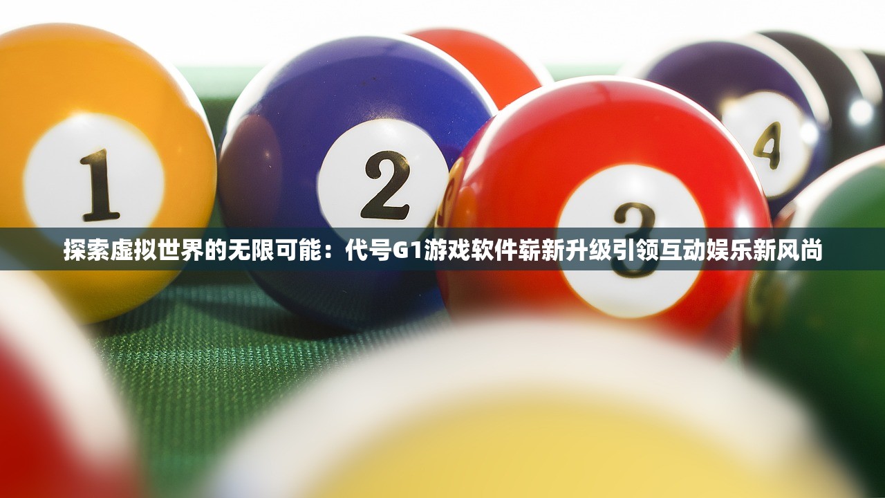 探索虚拟世界的无限可能：代号G1游戏软件崭新升级引领互动娱乐新风尚