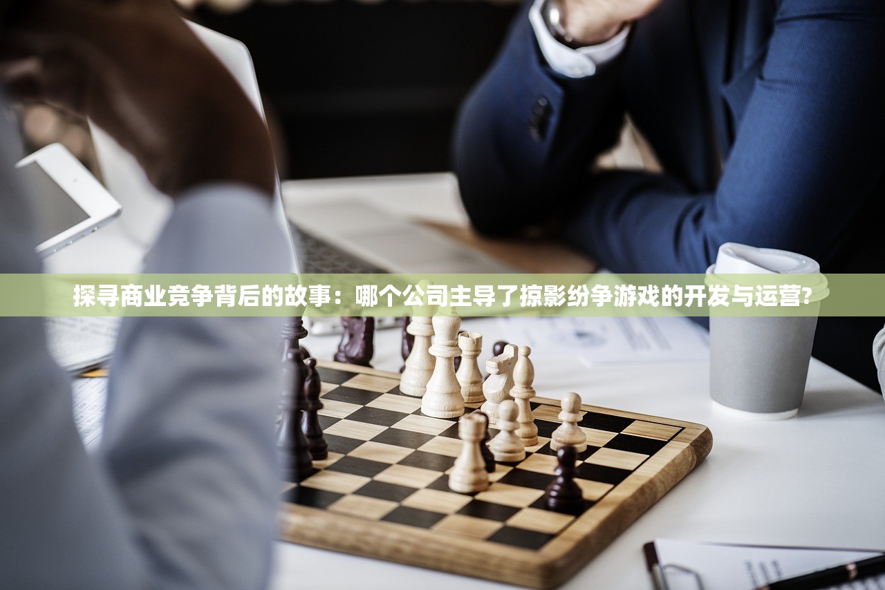 探寻商业竞争背后的故事：哪个公司主导了掠影纷争游戏的开发与运营?