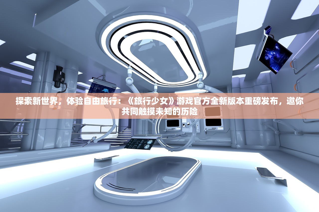 探索新世界，体验自由旅行：《旅行少女》游戏官方全新版本重磅发布，邀你共同触摸未知的历险