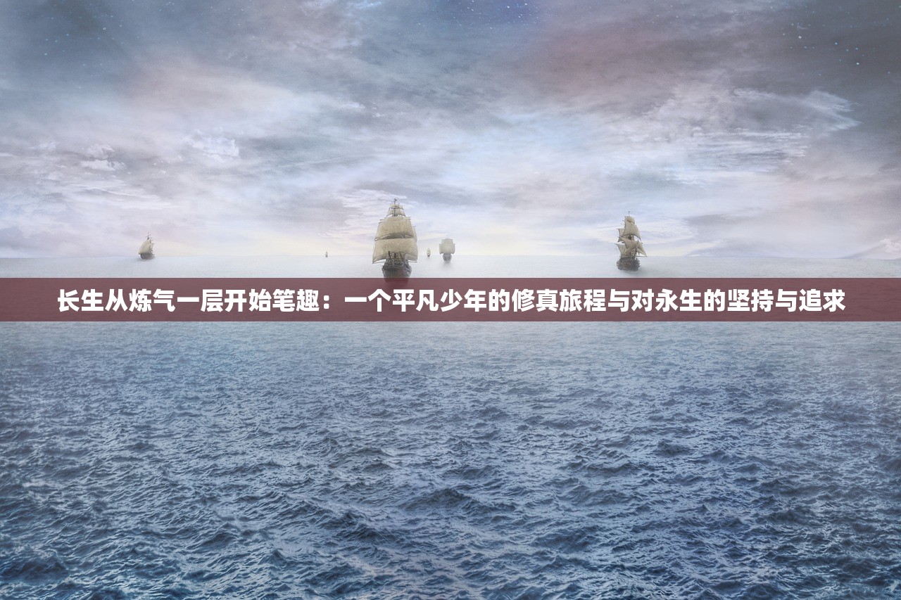 长生从炼气一层开始笔趣：一个平凡少年的修真旅程与对永生的坚持与追求