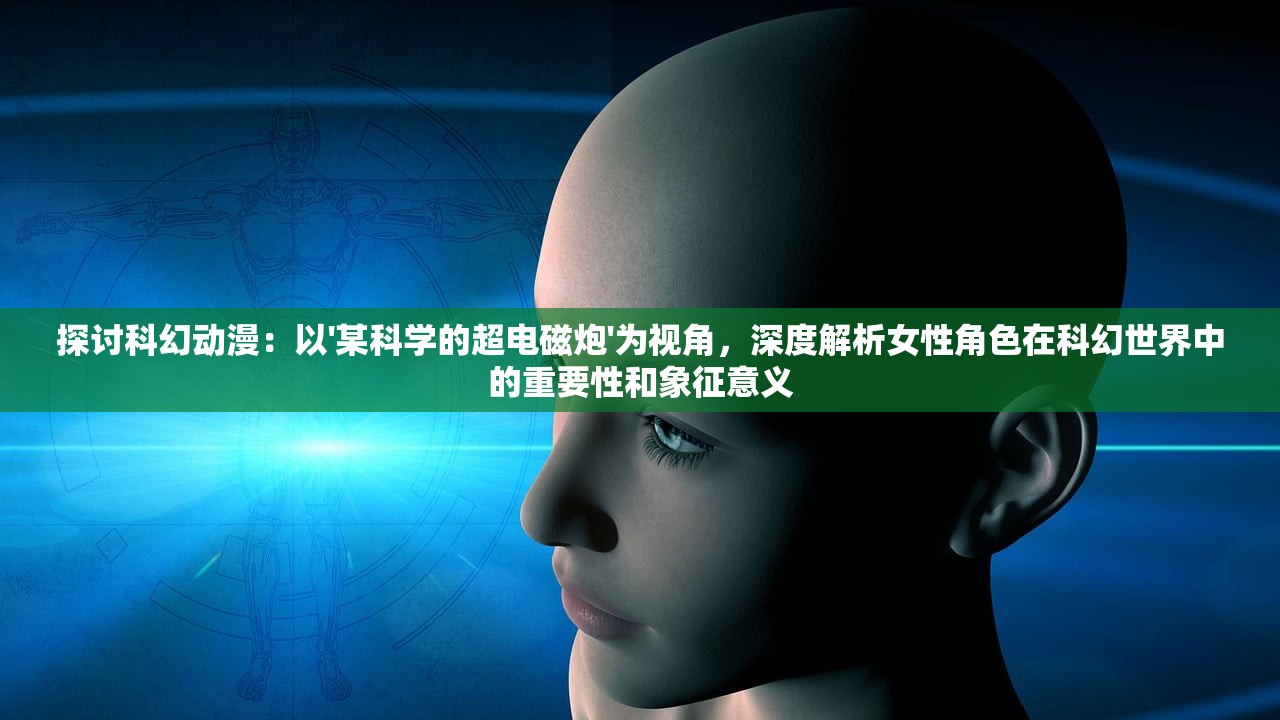 探讨科幻动漫：以'某科学的超电磁炮'为视角，深度解析女性角色在科幻世界中的重要性和象征意义