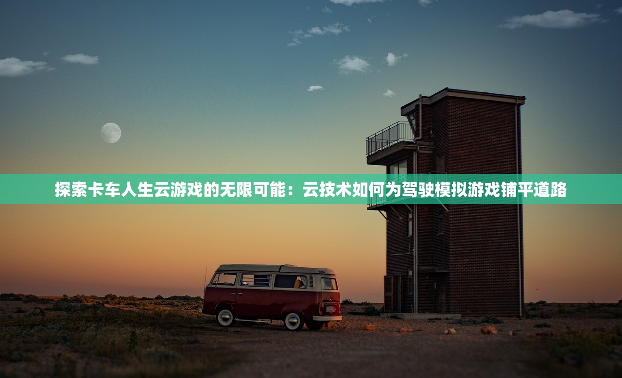 探索卡车人生云游戏的无限可能：云技术如何为驾驶模拟游戏铺平道路