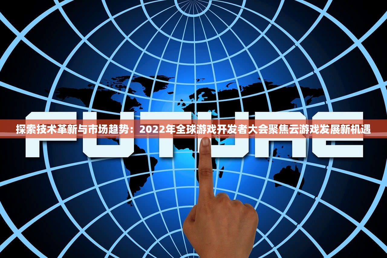 探索技术革新与市场趋势：2022年全球游戏开发者大会聚焦云游戏发展新机遇