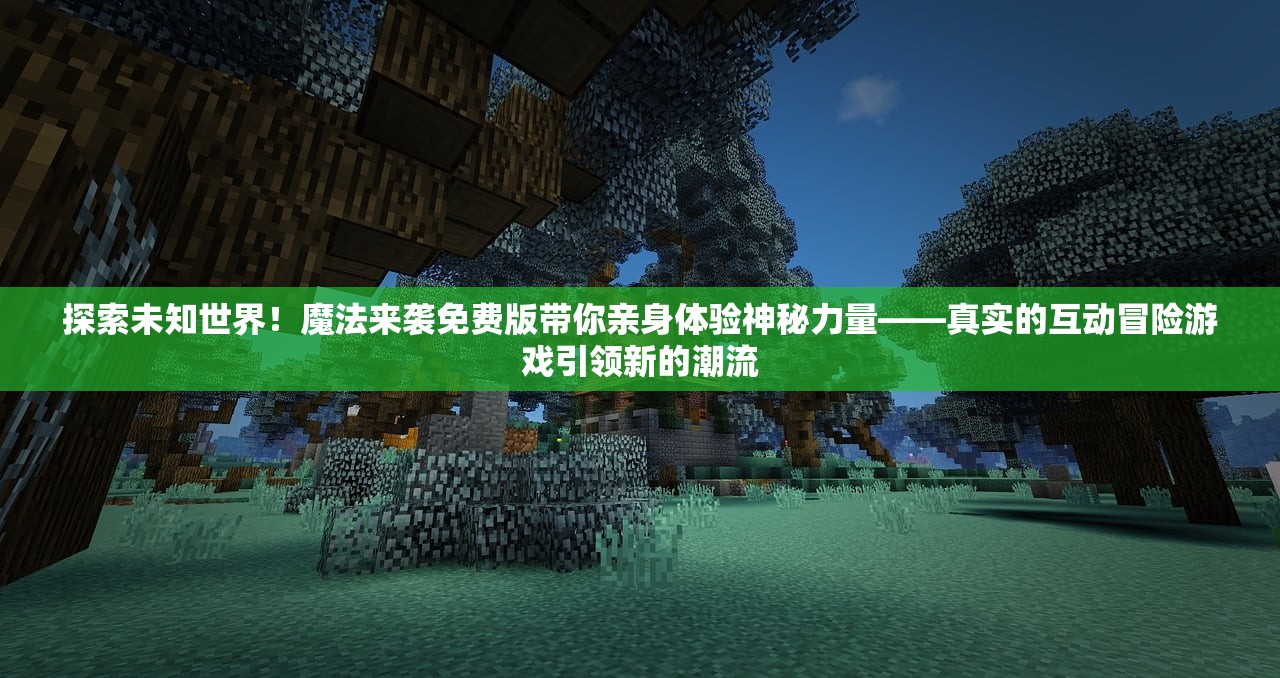 探索未知世界！魔法来袭免费版带你亲身体验神秘力量——真实的互动冒险游戏引领新的潮流