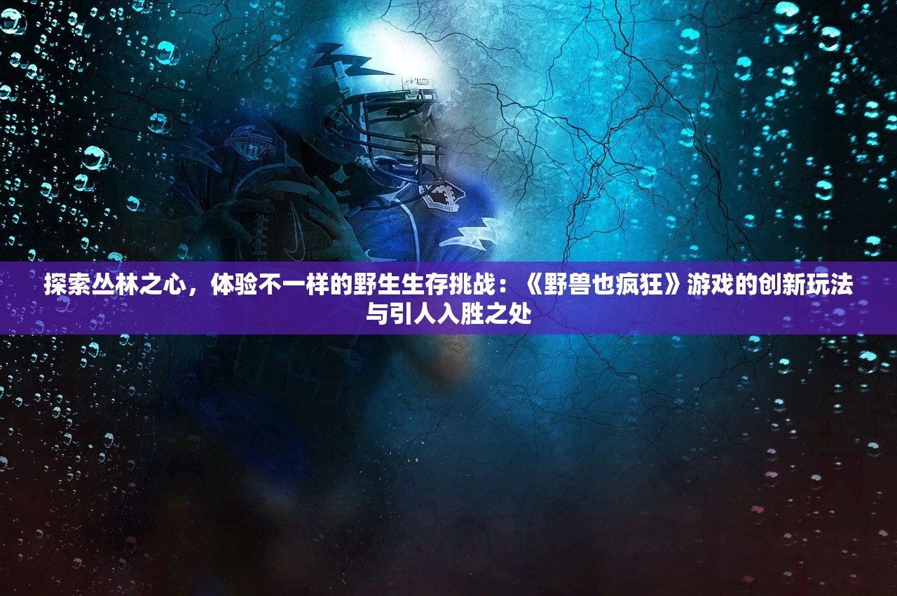 探索丛林之心，体验不一样的野生生存挑战：《野兽也疯狂》游戏的创新玩法与引人入胜之处