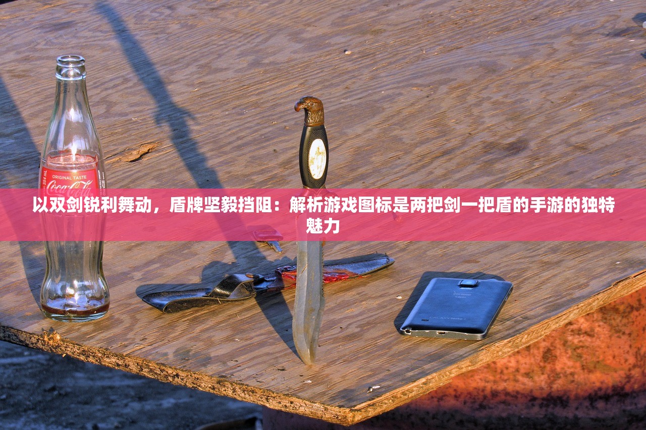 以双剑锐利舞动，盾牌坚毅挡阻：解析游戏图标是两把剑一把盾的手游的独特魅力