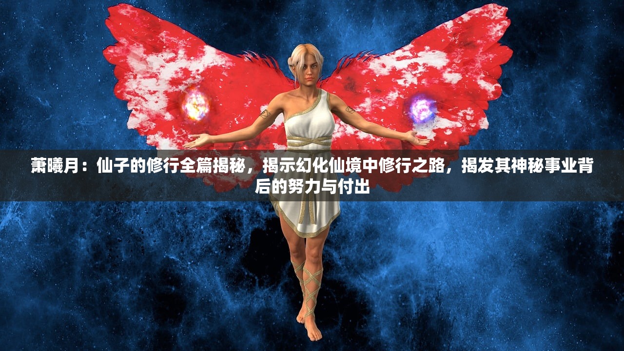 萧曦月：仙子的修行全篇揭秘，揭示幻化仙境中修行之路，揭发其神秘事业背后的努力与付出