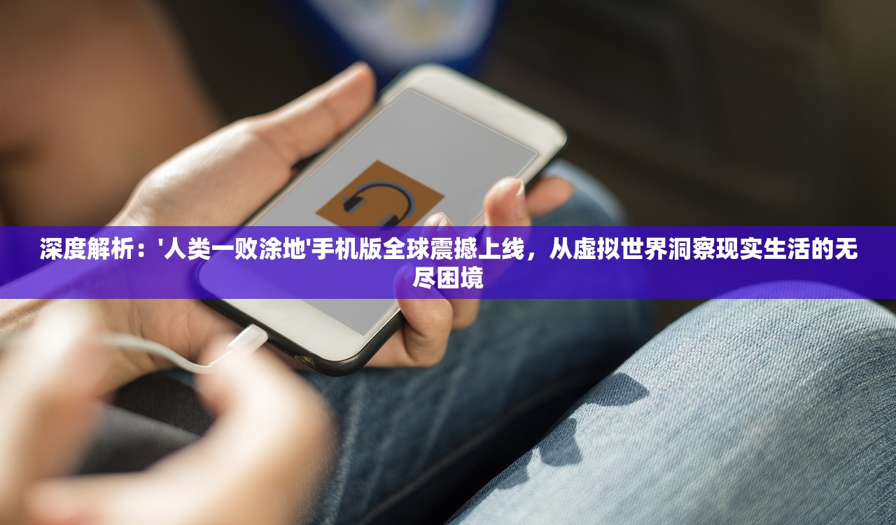 深度解析：'人类一败涂地'手机版全球震撼上线，从虚拟世界洞察现实生活的无尽困境