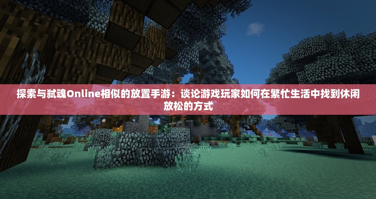 探索与弑魂Online相似的放置手游：谈论游戏玩家如何在繁忙生活中找到休闲放松的方式