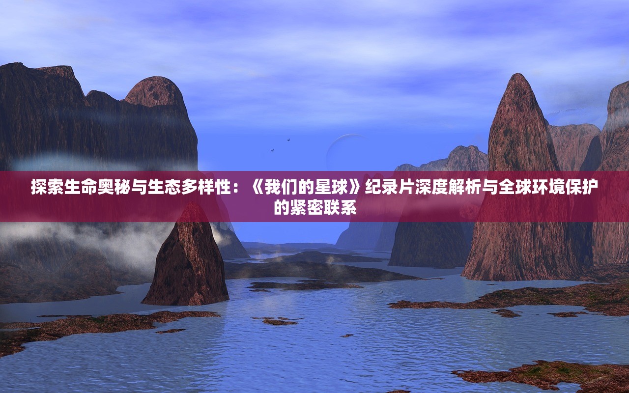 探索生命奥秘与生态多样性：《我们的星球》纪录片深度解析与全球环境保护的紧密联系