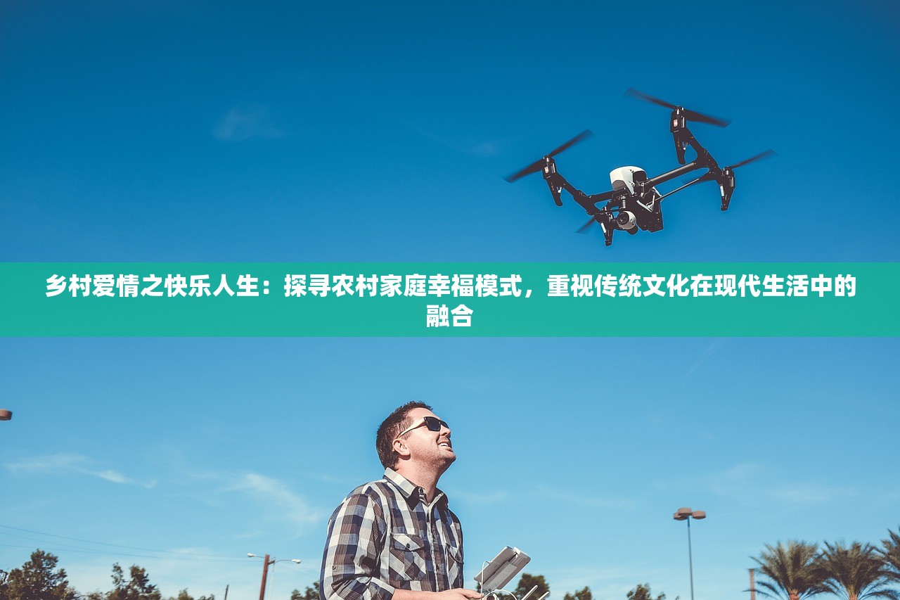 乡村爱情之快乐人生：探寻农村家庭幸福模式，重视传统文化在现代生活中的融合