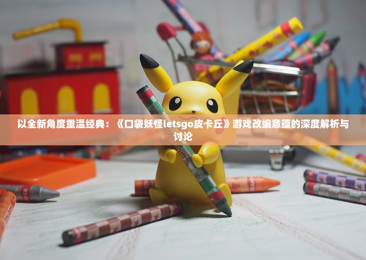 以全新角度重温经典：《口袋妖怪letsgo皮卡丘》游戏改编意蕴的深度解析与讨论