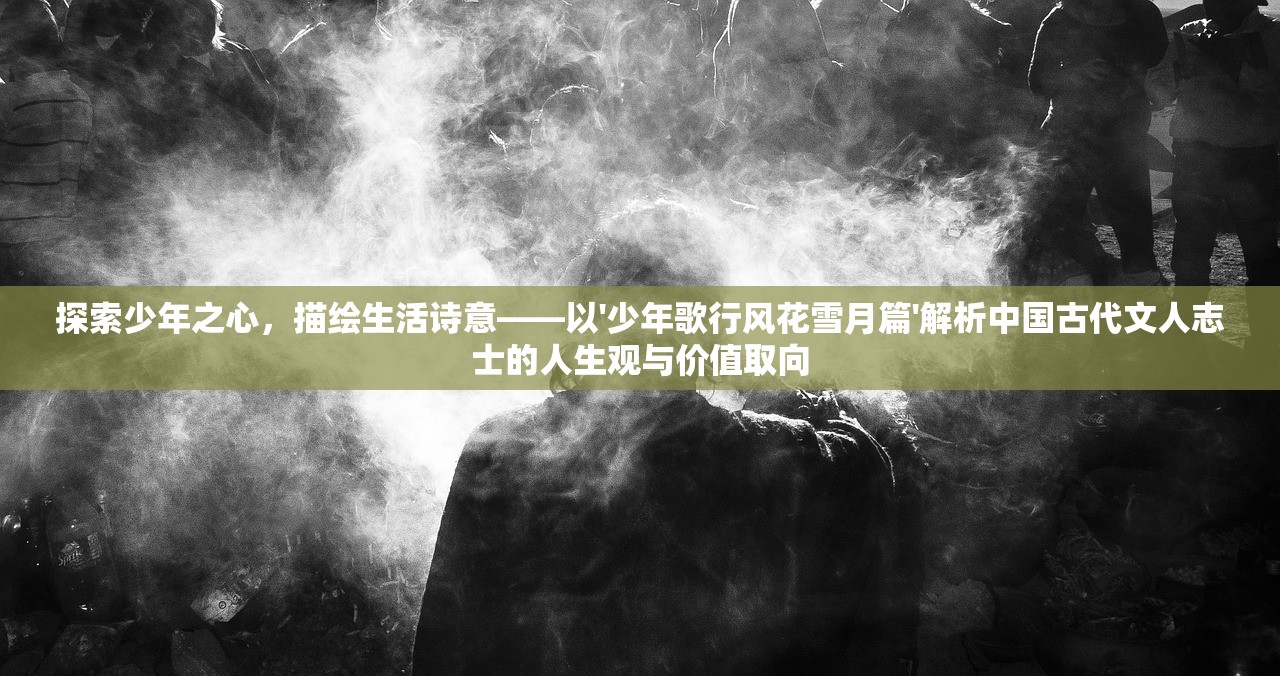探索少年之心，描绘生活诗意——以'少年歌行风花雪月篇'解析中国古代文人志士的人生观与价值取向